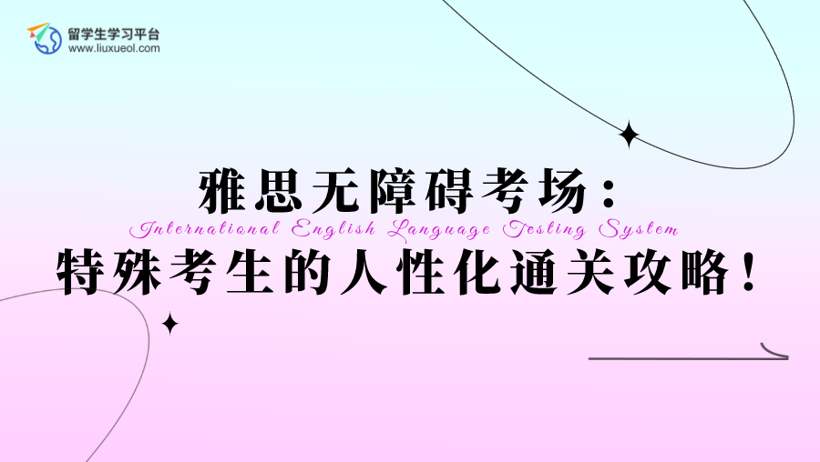 雅思无障碍考场：特殊考生的人性化通关攻略！