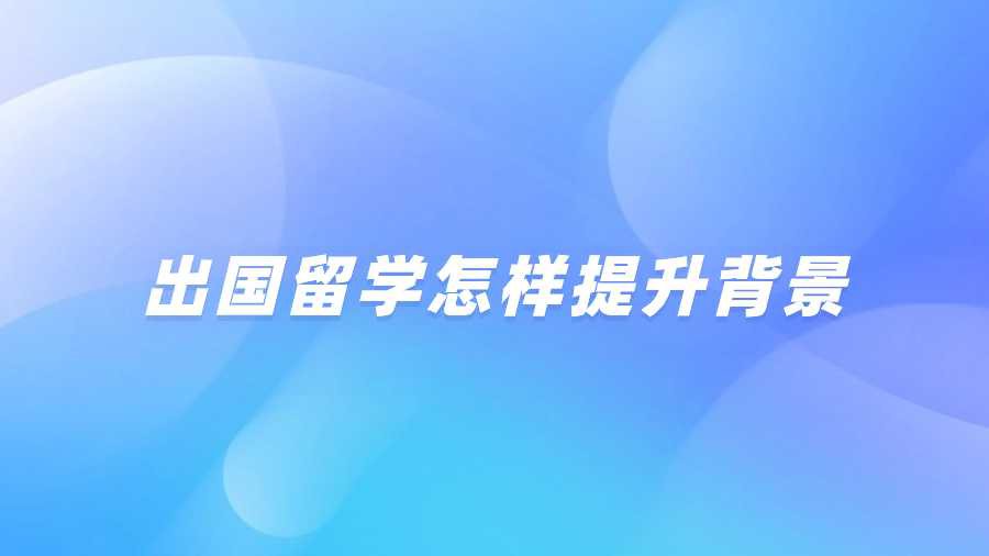 出国留学怎样提升背景